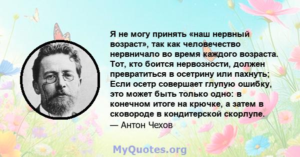 Я не могу принять «наш нервный возраст», так как человечество нервничало во время каждого возраста. Тот, кто боится нервозности, должен превратиться в осетрину или пахнуть; Если осетр совершает глупую ошибку, это может