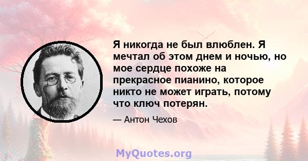 Я никогда не был влюблен. Я мечтал об этом днем ​​и ночью, но мое сердце похоже на прекрасное пианино, которое никто не может играть, потому что ключ потерян.