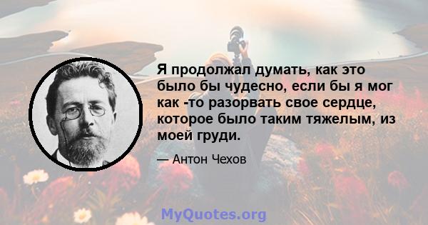 Я продолжал думать, как это было бы чудесно, если бы я мог как -то разорвать свое сердце, которое было таким тяжелым, из моей груди.