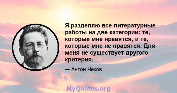 Я разделяю все литературные работы на две категории: те, которые мне нравятся, и те, которые мне не нравятся. Для меня не существует другого критерия.