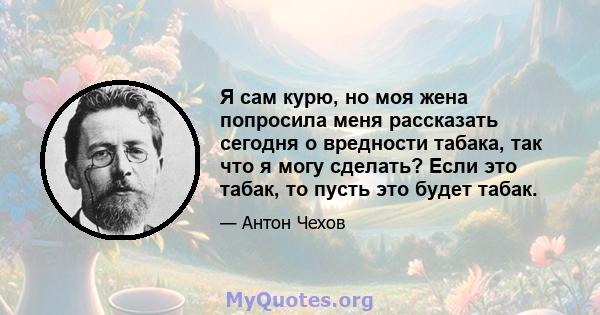 Я сам курю, но моя жена попросила меня рассказать сегодня о вредности табака, так что я могу сделать? Если это табак, то пусть это будет табак.