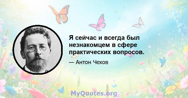 Я сейчас и всегда был незнакомцем в сфере практических вопросов.