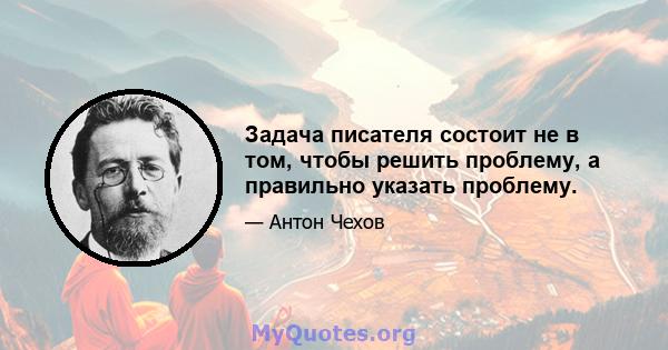 Задача писателя состоит не в том, чтобы решить проблему, а правильно указать проблему.