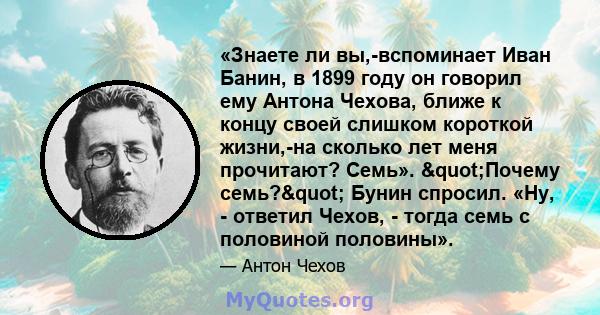 «Знаете ли вы,-вспоминает Иван Банин, в 1899 году он говорил ему Антона Чехова, ближе к концу своей слишком короткой жизни,-на сколько лет меня прочитают? Семь». "Почему семь?" Бунин спросил. «Ну, - ответил