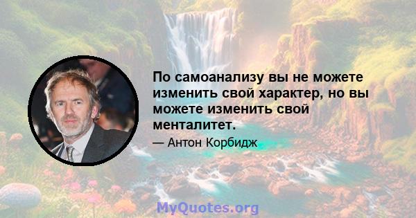 По самоанализу вы не можете изменить свой характер, но вы можете изменить свой менталитет.