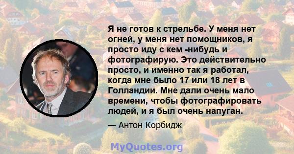 Я не готов к стрельбе. У меня нет огней, у меня нет помощников, я просто иду с кем -нибудь и фотографирую. Это действительно просто, и именно так я работал, когда мне было 17 или 18 лет в Голландии. Мне дали очень мало