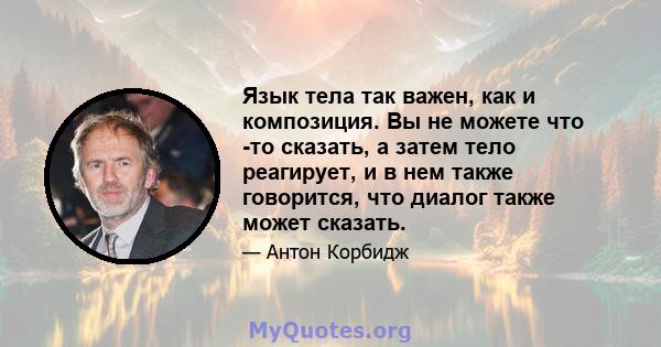 Язык тела так важен, как и композиция. Вы не можете что -то сказать, а затем тело реагирует, и в нем также говорится, что диалог также может сказать.