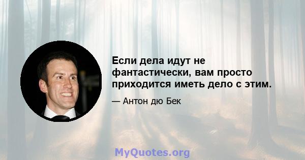 Если дела идут не фантастически, вам просто приходится иметь дело с этим.