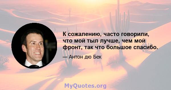 К сожалению, часто говорили, что мой тыл лучше, чем мой фронт, так что большое спасибо.