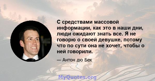 С средствами массовой информации, как это в наши дни, люди ожидают знать все. Я не говорю о своей девушке, потому что по сути она не хочет, чтобы о ней говорили.