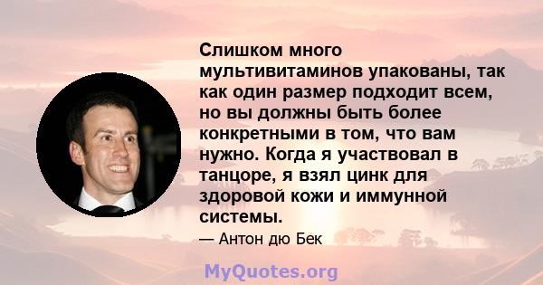 Слишком много мультивитаминов упакованы, так как один размер подходит всем, но вы должны быть более конкретными в том, что вам нужно. Когда я участвовал в танцоре, я взял цинк для здоровой кожи и иммунной системы.