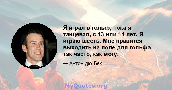 Я играл в гольф, пока я танцевал, с 13 или 14 лет. Я играю шесть. Мне нравится выходить на поле для гольфа так часто, как могу.