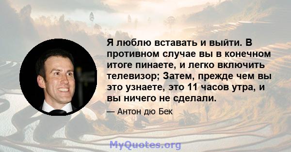 Я люблю вставать и выйти. В противном случае вы в конечном итоге пинаете, и легко включить телевизор; Затем, прежде чем вы это узнаете, это 11 часов утра, и вы ничего не сделали.