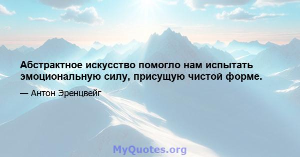 Абстрактное искусство помогло нам испытать эмоциональную силу, присущую чистой форме.