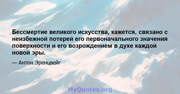 Бессмертие великого искусства, кажется, связано с неизбежной потерей его первоначального значения поверхности и его возрождением в духе каждой новой эры.