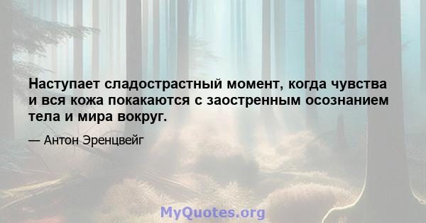 Наступает сладострастный момент, когда чувства и вся кожа покакаются с заостренным осознанием тела и мира вокруг.