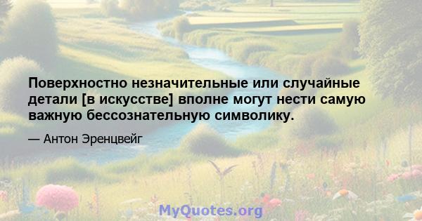 Поверхностно незначительные или случайные детали [в искусстве] вполне могут нести самую важную бессознательную символику.