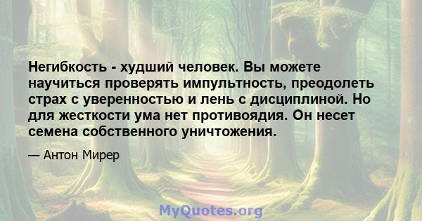 Негибкость - худший человек. Вы можете научиться проверять импультность, преодолеть страх с уверенностью и лень с дисциплиной. Но для жесткости ума нет противоядия. Он несет семена собственного уничтожения.