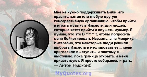 Мне не нужно поддерживать Биби, его правительство или любую другую консервативную организацию, чтобы прийти и играть музыку в Израиле, для людей, которые хотят прийти и слушать музыку. Я думаю, что это B ****** t, чтобы 