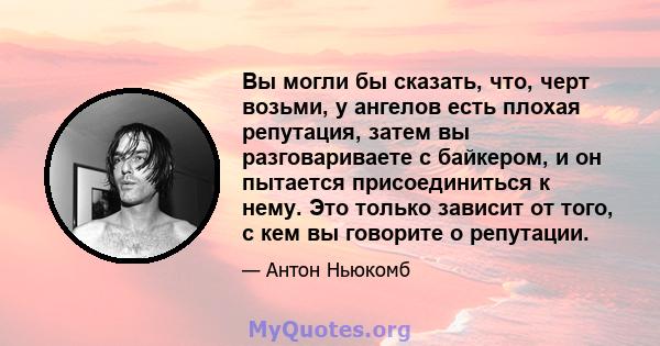 Вы могли бы сказать, что, черт возьми, у ангелов есть плохая репутация, затем вы разговариваете с байкером, и он пытается присоединиться к нему. Это только зависит от того, с кем вы говорите о репутации.