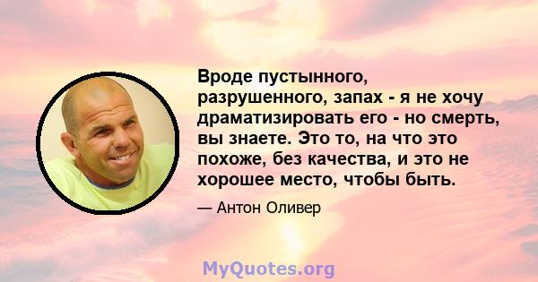 Вроде пустынного, разрушенного, запах - я не хочу драматизировать его - но смерть, вы знаете. Это то, на что это похоже, без качества, и это не хорошее место, чтобы быть.