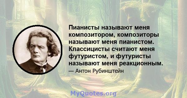 Пианисты называют меня композитором, композиторы называют меня пианистом. Классицисты считают меня футуристом, и футуристы называют меня реакционным.