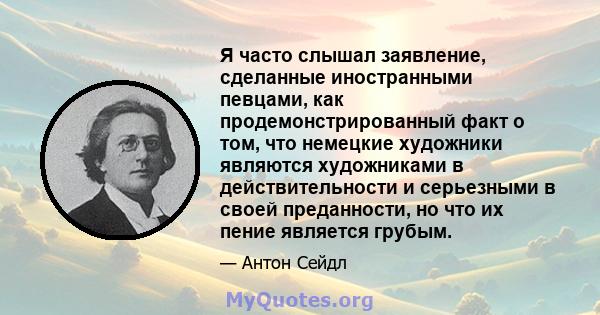 Я часто слышал заявление, сделанные иностранными певцами, как продемонстрированный факт о том, что немецкие художники являются художниками в действительности и серьезными в своей преданности, но что их пение является