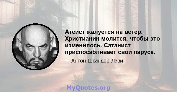 Атеист жалуется на ветер. Христианин молится, чтобы это изменилось. Сатанист приспосабливает свои паруса.