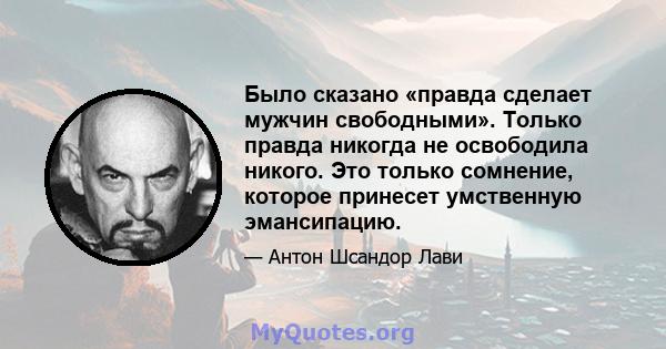 Было сказано «правда сделает мужчин свободными». Только правда никогда не освободила никого. Это только сомнение, которое принесет умственную эмансипацию.