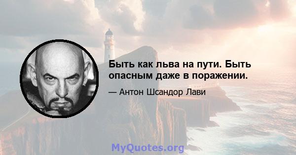 Быть как льва на пути. Быть опасным даже в поражении.