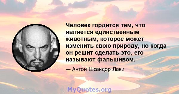 Человек гордится тем, что является единственным животным, которое может изменить свою природу, но когда он решит сделать это, его называют фальшивом.