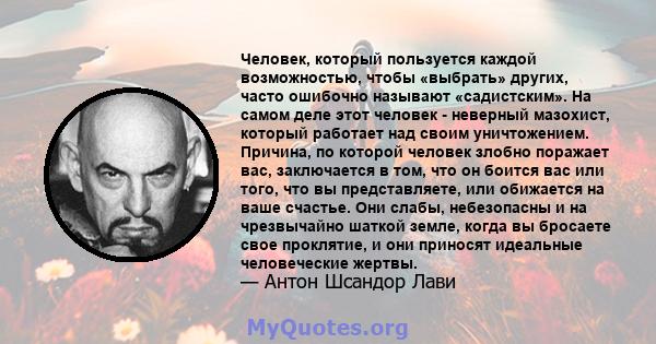 Человек, который пользуется каждой возможностью, чтобы «выбрать» других, часто ошибочно называют «садистским». На самом деле этот человек - неверный мазохист, который работает над своим уничтожением. Причина, по которой 