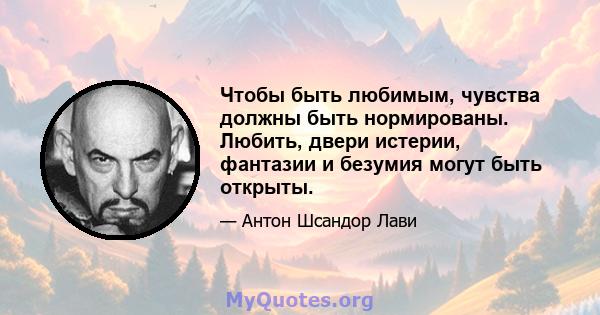 Чтобы быть любимым, чувства должны быть нормированы. Любить, двери истерии, фантазии и безумия могут быть открыты.