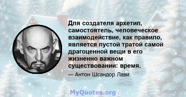 Для создателя архетип, самостоятель, человеческое взаимодействие, как правило, является пустой тратой самой драгоценной вещи в его жизненно важном существовании: время.