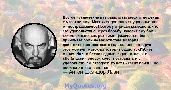 Другое исключение из правила касается отношений с мазохистами. Масохист доставляет удовольствие от пострадавшего; Поэтому отрицая мазохиста, что его удовольствие через борьбу наносит ему боль так же сильно, как реальная 