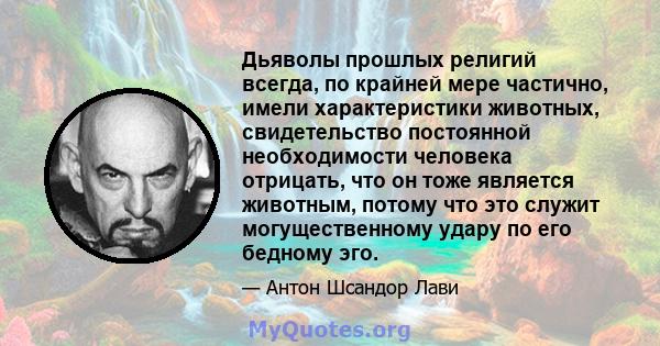 Дьяволы прошлых религий всегда, по крайней мере частично, имели характеристики животных, свидетельство постоянной необходимости человека отрицать, что он тоже является животным, потому что это служит могущественному