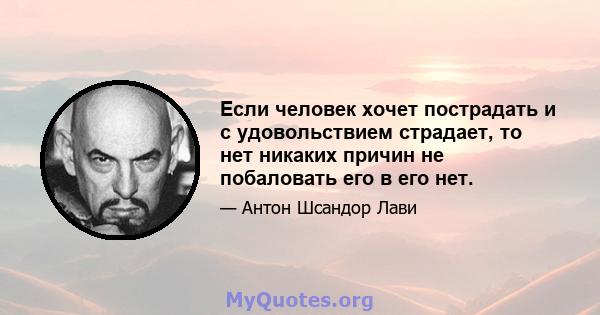 Если человек хочет пострадать и с удовольствием страдает, то нет никаких причин не побаловать его в его нет.