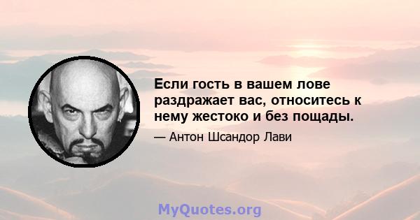 Если гость в вашем лове раздражает вас, относитесь к нему жестоко и без пощады.