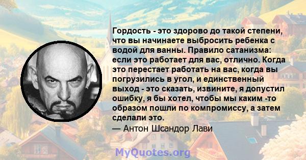 Гордость - это здорово до такой степени, что вы начинаете выбросить ребенка с водой для ванны. Правило сатанизма: если это работает для вас, отлично. Когда это перестает работать на вас, когда вы погрузились в угол, и