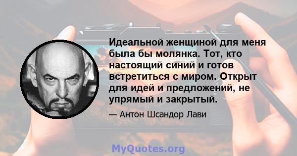 Идеальной женщиной для меня была бы молянка. Тот, кто настоящий синий и готов встретиться с миром. Открыт для идей и предложений, не упрямый и закрытый.