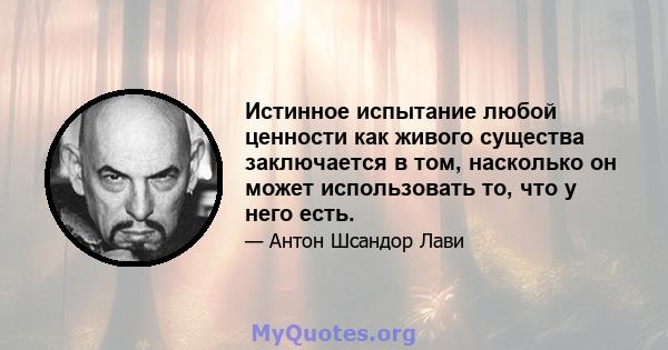 Истинное испытание любой ценности как живого существа заключается в том, насколько он может использовать то, что у него есть.