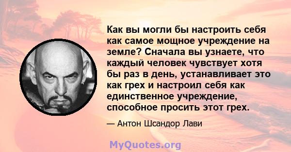 Как вы могли бы настроить себя как самое мощное учреждение на земле? Сначала вы узнаете, что каждый человек чувствует хотя бы раз в день, устанавливает это как грех и настроил себя как единственное учреждение, способное 