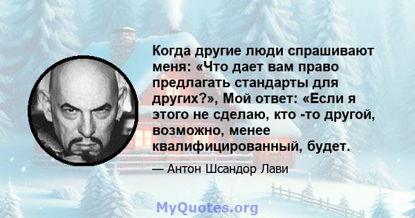 Когда другие люди спрашивают меня: «Что дает вам право предлагать стандарты для других?», Мой ответ: «Если я этого не сделаю, кто -то другой, возможно, менее квалифицированный, будет.