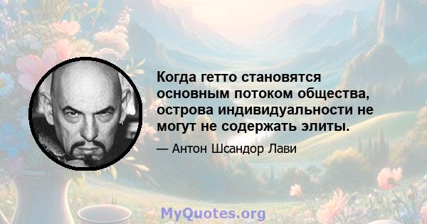 Когда гетто становятся основным потоком общества, острова индивидуальности не могут не содержать элиты.