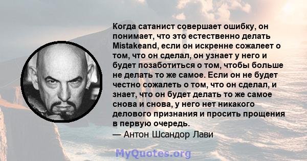 Когда сатанист совершает ошибку, он понимает, что это естественно делать Mistakeand, если он искренне сожалеет о том, что он сделал, он узнает у него и будет позаботиться о том, чтобы больше не делать то же самое. Если