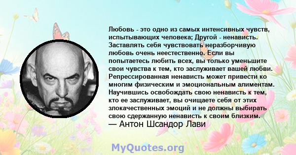 Любовь - это одно из самых интенсивных чувств, испытывающих человека; Другой - ненависть. Заставлять себя чувствовать неразборчивую любовь очень неестественно. Если вы попытаетесь любить всех, вы только уменьшите свои