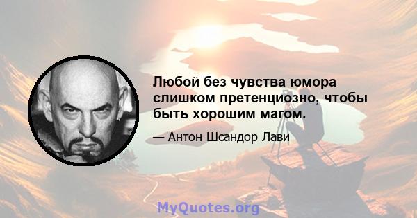 Любой без чувства юмора слишком претенциозно, чтобы быть хорошим магом.