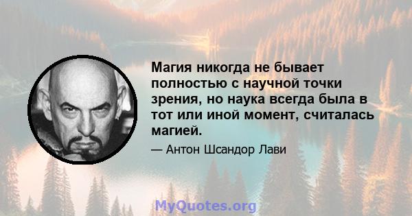 Магия никогда не бывает полностью с научной точки зрения, но наука всегда была в тот или иной момент, считалась магией.