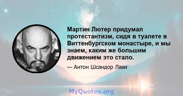 Мартин Лютер придумал протестантизм, сидя в туалете в Виттенбургском монастыре, и мы знаем, каким же большим движением это стало.