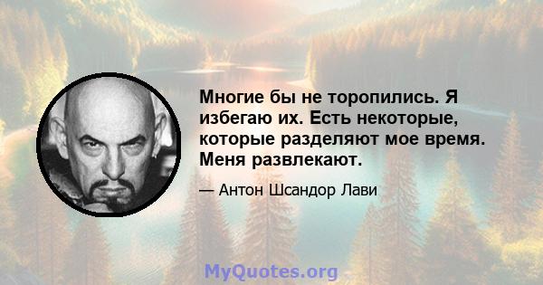 Многие бы не торопились. Я избегаю их. Есть некоторые, которые разделяют мое время. Меня развлекают.